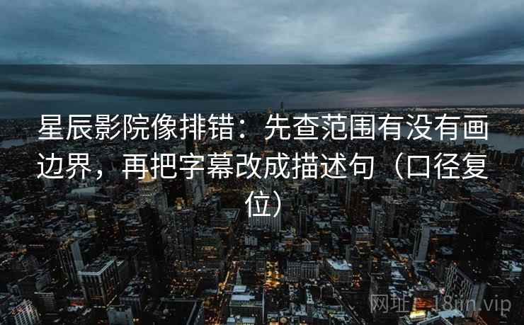 星辰影院像排错：先查范围有没有画边界，再把字幕改成描述句（口径复位）