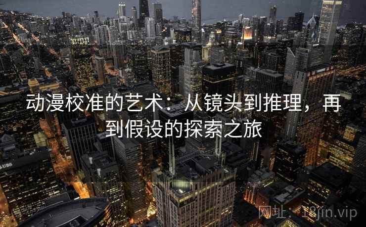 动漫校准的艺术：从镜头到推理，再到假设的探索之旅