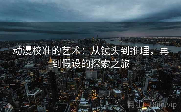动漫校准的艺术：从镜头到推理，再到假设的探索之旅