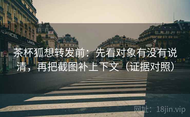 茶杯狐想转发前：先看对象有没有说清，再把截图补上下文（证据对照）