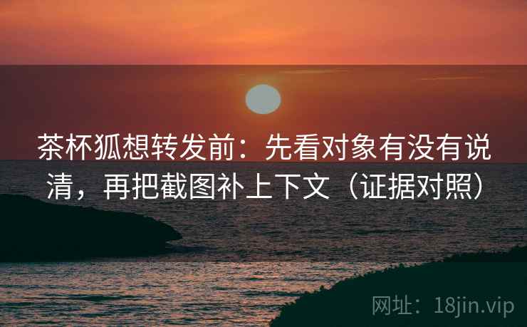 茶杯狐想转发前：先看对象有没有说清，再把截图补上下文（证据对照）