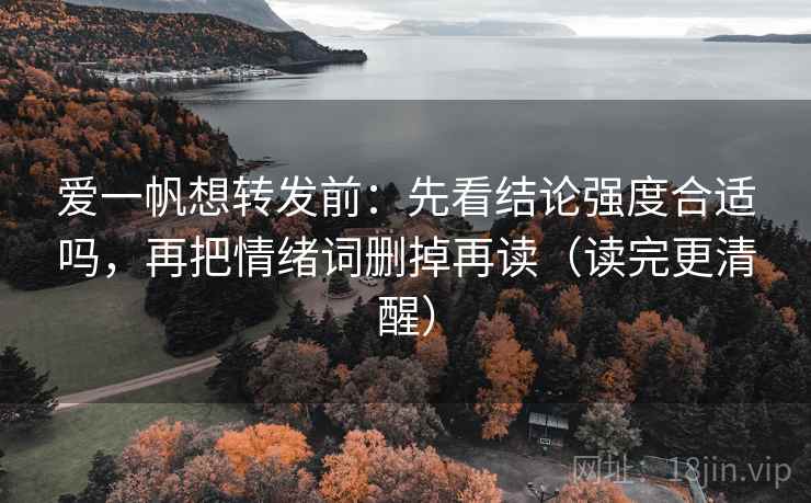 爱一帆想转发前：先看结论强度合适吗，再把情绪词删掉再读（读完更清醒）