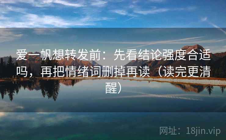 爱一帆想转发前：先看结论强度合适吗，再把情绪词删掉再读（读完更清醒）