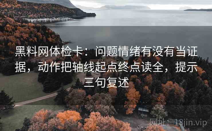 黑料网体检卡：问题情绪有没有当证据，动作把轴线起点终点读全，提示三句复述