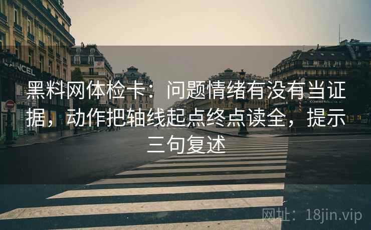 黑料网体检卡：问题情绪有没有当证据，动作把轴线起点终点读全，提示三句复述
