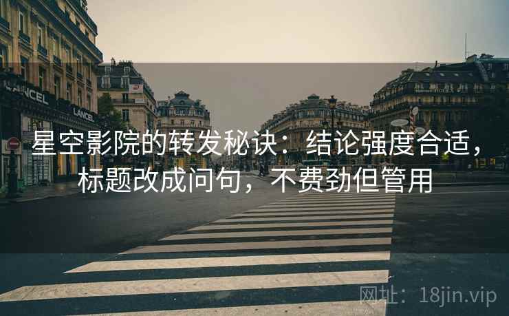 星空影院的转发秘诀：结论强度合适，标题改成问句，不费劲但管用