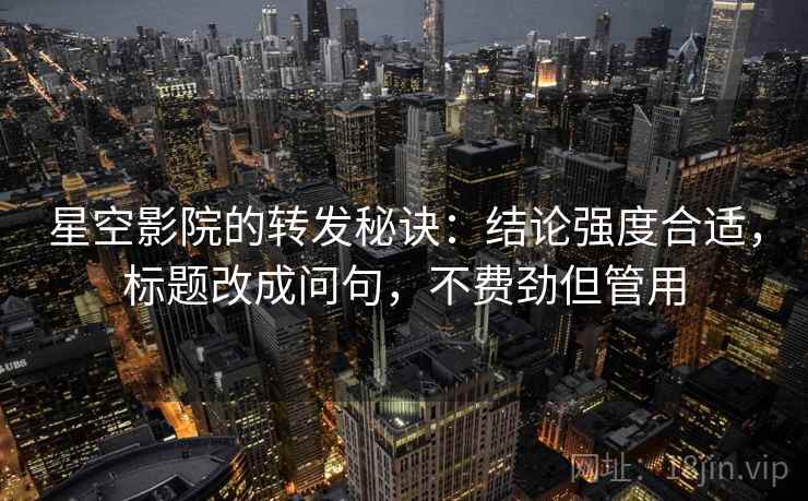 星空影院的转发秘诀：结论强度合适，标题改成问句，不费劲但管用
