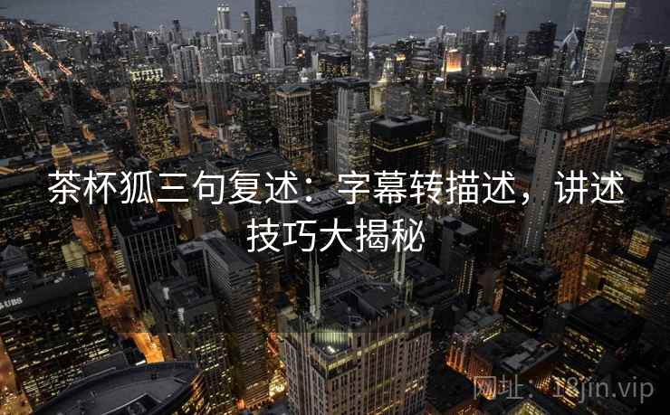 茶杯狐三句复述：字幕转描述，讲述技巧大揭秘