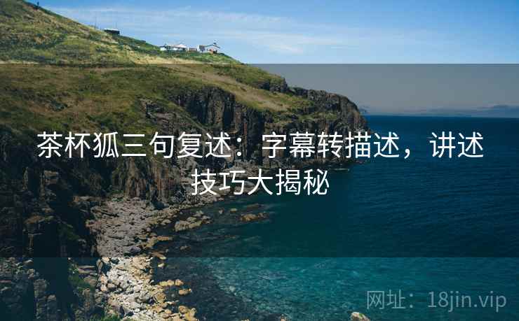 茶杯狐三句复述：字幕转描述，讲述技巧大揭秘