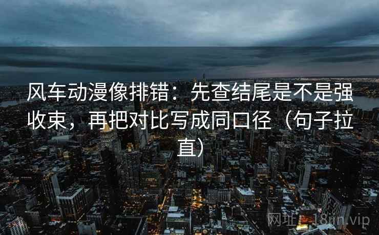 风车动漫像排错：先查结尾是不是强收束，再把对比写成同口径（句子拉直）
