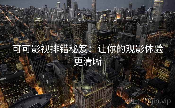 可可影视排错秘笈：让你的观影体验更清晰