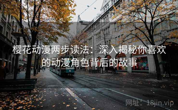 樱花动漫两步读法：深入揭秘你喜欢的动漫角色背后的故事