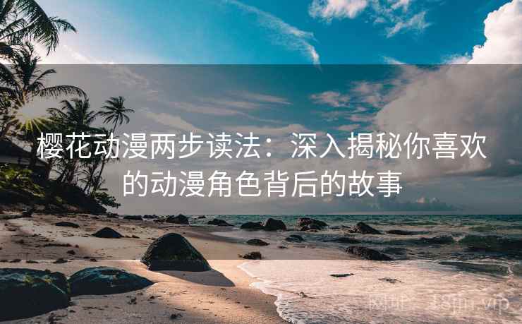 樱花动漫两步读法：深入揭秘你喜欢的动漫角色背后的故事