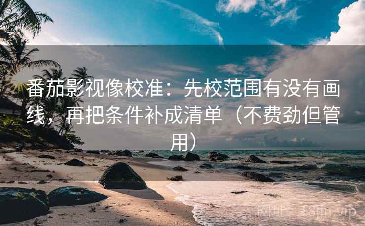 番茄影视像校准：先校范围有没有画线，再把条件补成清单（不费劲但管用）