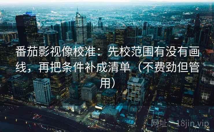 番茄影视像校准：先校范围有没有画线，再把条件补成清单（不费劲但管用）