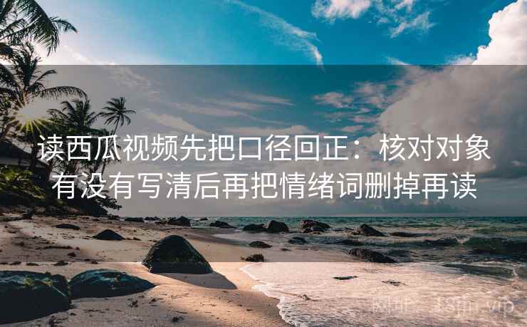 读西瓜视频先把口径回正：核对对象有没有写清后再把情绪词删掉再读