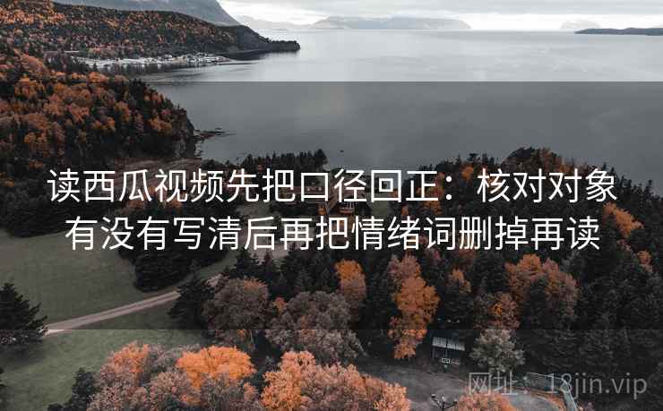 读西瓜视频先把口径回正：核对对象有没有写清后再把情绪词删掉再读