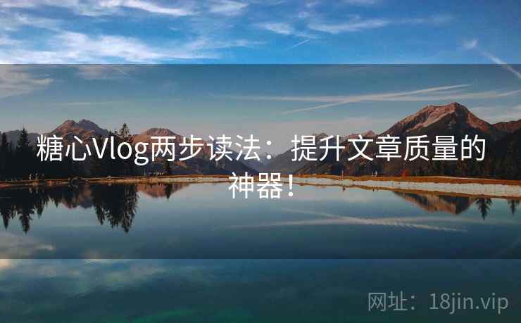 糖心Vlog两步读法：提升文章质量的神器！