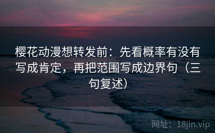 樱花动漫想转发前：先看概率有没有写成肯定，再把范围写成边界句（三句复述）