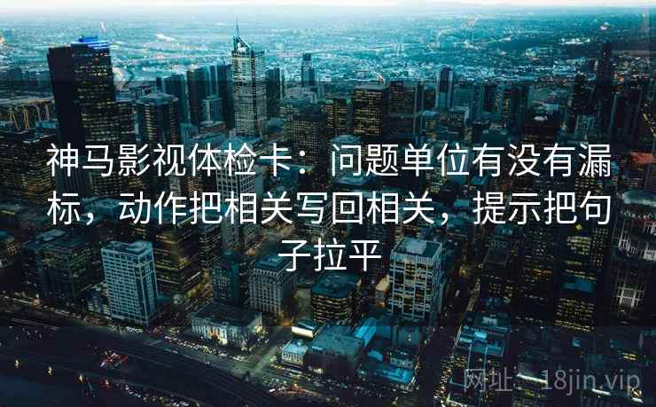 神马影视体检卡：问题单位有没有漏标，动作把相关写回相关，提示把句子拉平
