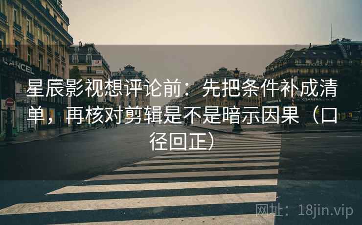 星辰影视想评论前：先把条件补成清单，再核对剪辑是不是暗示因果（口径回正）