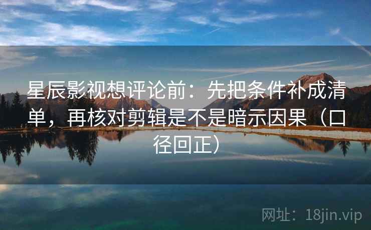 星辰影视想评论前：先把条件补成清单，再核对剪辑是不是暗示因果（口径回正）