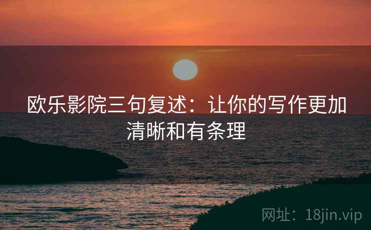 欧乐影院三句复述：让你的写作更加清晰和有条理