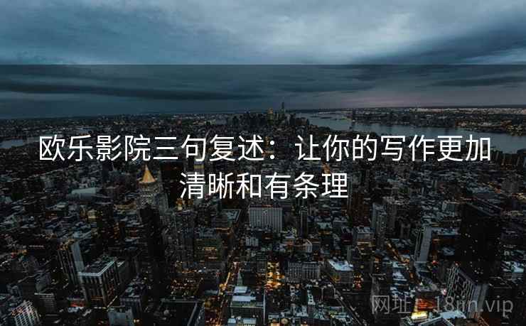 欧乐影院三句复述：让你的写作更加清晰和有条理