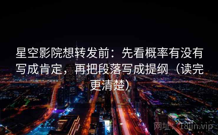 星空影院想转发前：先看概率有没有写成肯定，再把段落写成提纲（读完更清楚）
