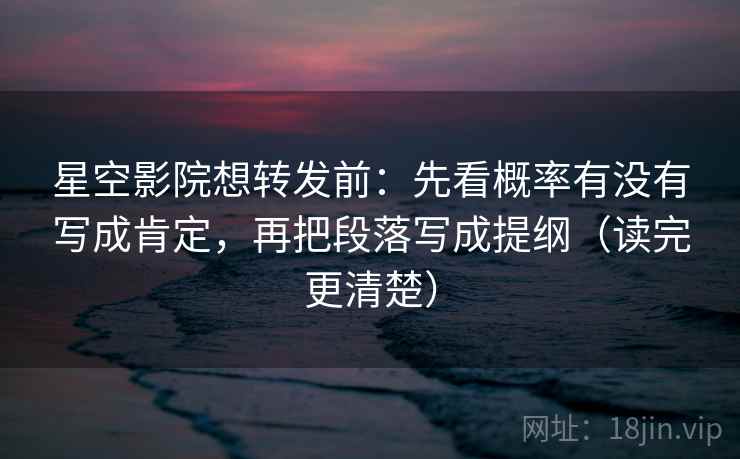 星空影院想转发前：先看概率有没有写成肯定，再把段落写成提纲（读完更清楚）