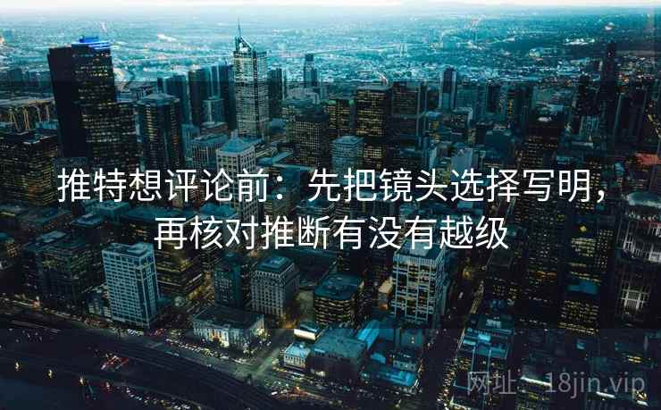 推特想评论前：先把镜头选择写明，再核对推断有没有越级