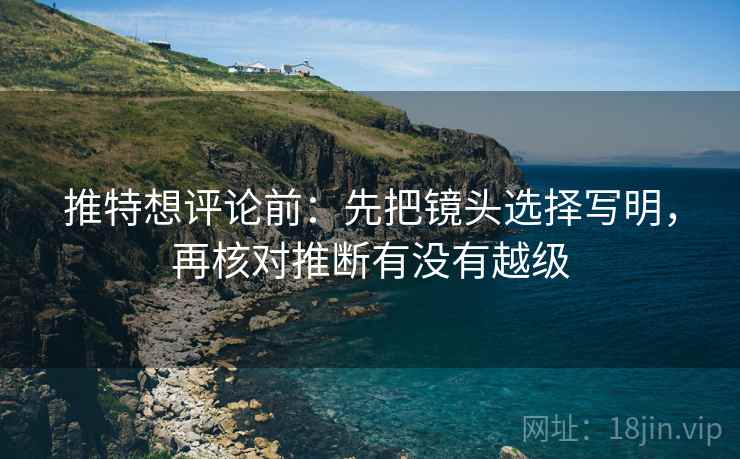 推特想评论前：先把镜头选择写明，再核对推断有没有越级