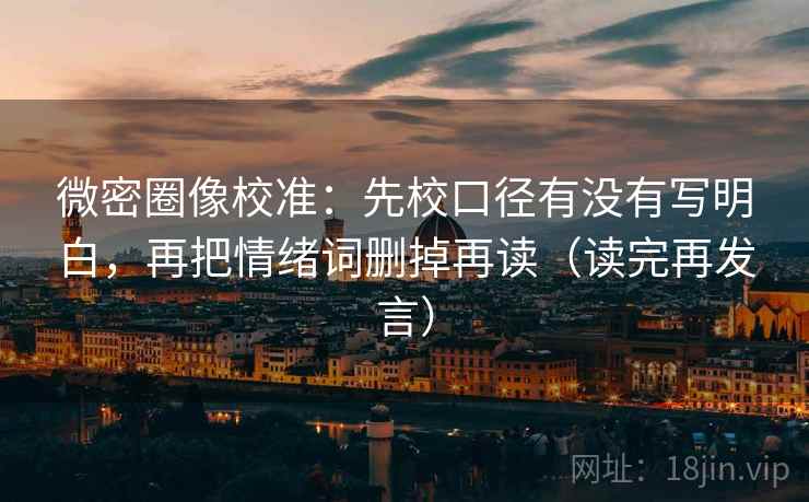 微密圈像校准：先校口径有没有写明白，再把情绪词删掉再读（读完再发言）
