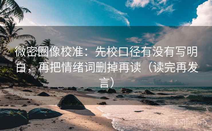 微密圈像校准：先校口径有没有写明白，再把情绪词删掉再读（读完再发言）