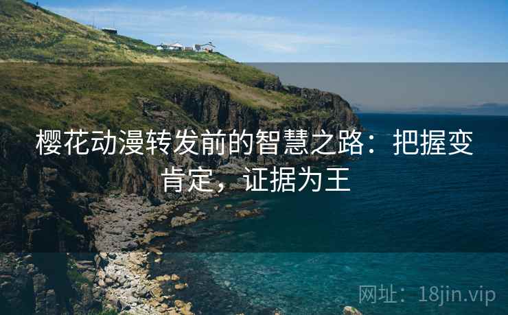 樱花动漫转发前的智慧之路：把握变肯定，证据为王