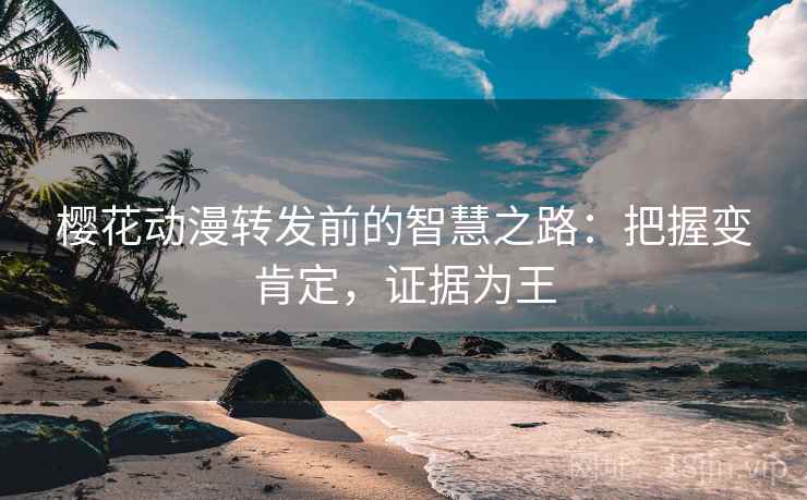 樱花动漫转发前的智慧之路：把握变肯定，证据为王