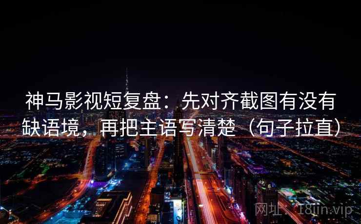 神马影视短复盘：先对齐截图有没有缺语境，再把主语写清楚（句子拉直）