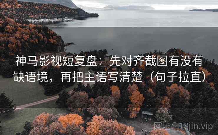 神马影视短复盘：先对齐截图有没有缺语境，再把主语写清楚（句子拉直）
