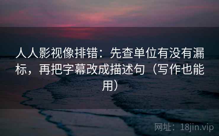 人人影视像排错：先查单位有没有漏标，再把字幕改成描述句（写作也能用）